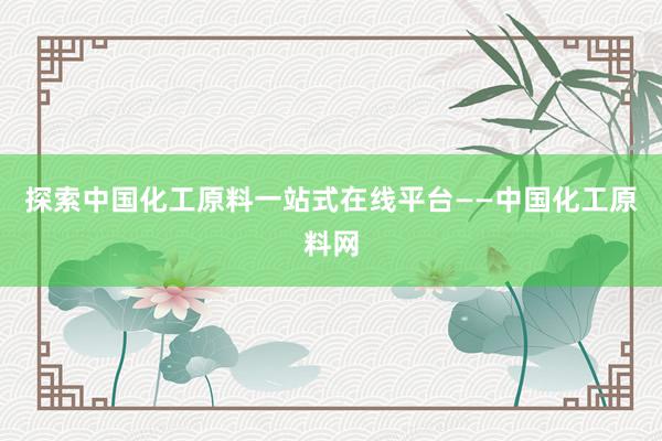 探索中国化工原料一站式在线平台——中国化工原料网
